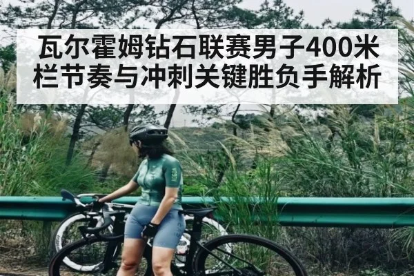 瓦尔霍姆钻石联赛男子400米栏节奏与冲刺关键胜负手解析