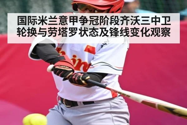 国际米兰意甲争冠阶段齐沃三中卫轮换与劳塔罗状态及锋线变化观察
