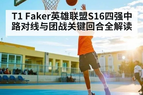T1 Faker英雄联盟S16四强中路对线与团战关键回合全解读